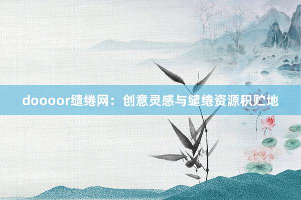 doooor缱绻网:创意灵感与缱绻资源积贮地